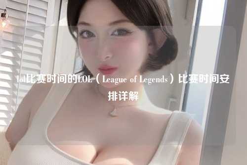 lol比赛时间的LOL（League of Legends）比赛时间安排详解