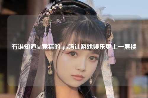 有谁知道lol竞猜的app吗让游戏娱乐更上一层楼