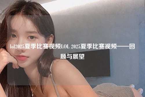 lol2025夏季比赛视频LOL 2025夏季比赛视频——回顾与展望