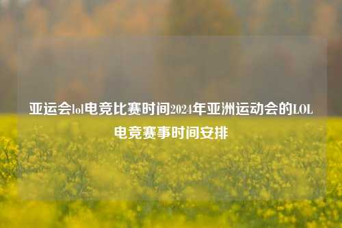 亚运会lol电竞比赛时间2024年亚洲运动会的LOL电竞赛事时间安排