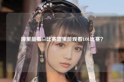 哪里能看lol比赛哪里能观看LOL比赛？