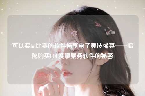 可以买lol比赛的软件畅享电子竞技盛宴——揭秘购买LOL赛事票务软件的秘密