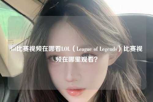 lol比赛视频在哪看LOL（League of Legends）比赛视频在哪里观看？
