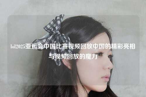 lol2025亚运会中国比赛视频回放中国的精彩亮相与视频回放的魔力
