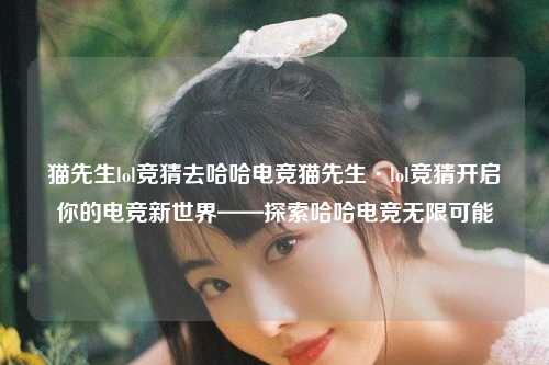 猫先生lol竞猜去哈哈电竞猫先生·lol竞猜开启你的电竞新世界——探索哈哈电竞无限可能