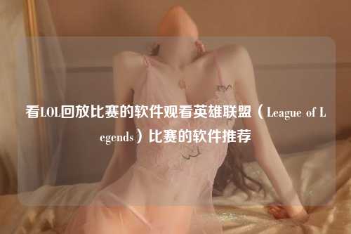 看LOL回放比赛的软件观看英雄联盟（League of Legends）比赛的软件推荐