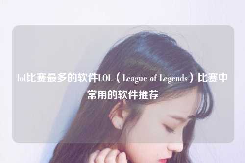 lol比赛最多的软件LOL（League of Legends）比赛中常用的软件推荐