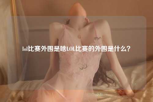 lol比赛外围是啥LOL比赛的外围是什么？