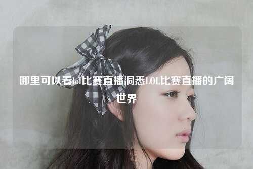哪里可以看lol比赛直播洞悉LOL比赛直播的广阔世界