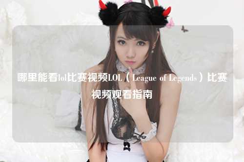 哪里能看lol比赛视频LOL（League of Legends）比赛视频观看指南