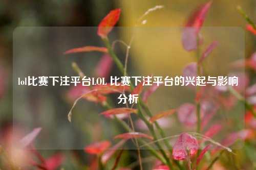 lol比赛下注平台LOL 比赛下注平台的兴起与影响分析