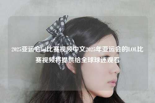 2025亚运会lol比赛视频中文2025年亚运会的LOL比赛视频将提供给全球球迷观看