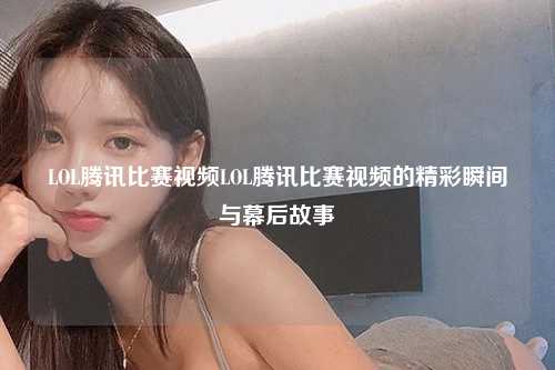 LOL腾讯比赛视频LOL腾讯比赛视频的精彩瞬间与幕后故事