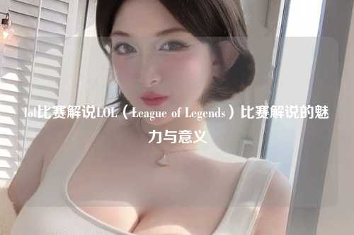 lol比赛解说LOL（League of Legends）比赛解说的魅力与意义