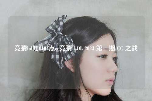 竞猜lol知0104点cc竞猜 LOL 2023 第一期 CC 之战