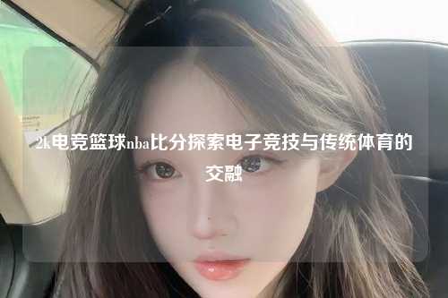 2k电竞篮球nba比分探索电子竞技与传统体育的交融