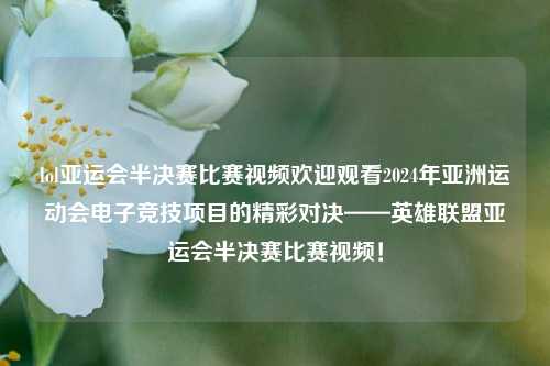 lol亚运会半决赛比赛视频欢迎观看2024年亚洲运动会电子竞技项目的精彩对决——英雄联盟亚运会半决赛比赛视频！