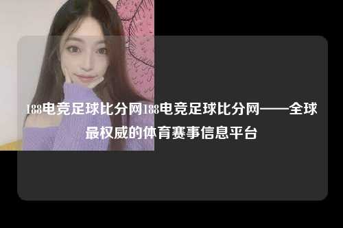 188电竞足球比分网188电竞足球比分网——全球最权威的体育赛事信息平台