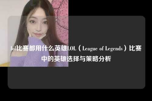 lol比赛都用什么英雄LOL（League of Legends）比赛中的英雄选择与策略分析