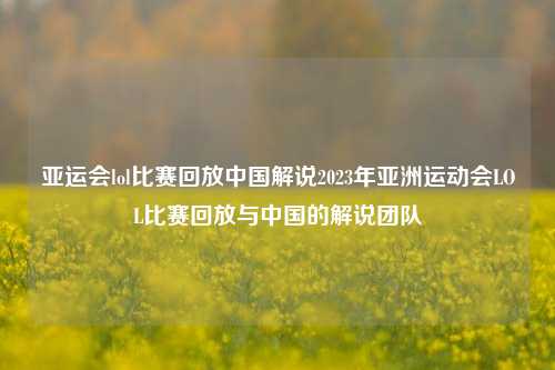 亚运会lol比赛回放中国解说2023年亚洲运动会LOL比赛回放与中国的解说团队