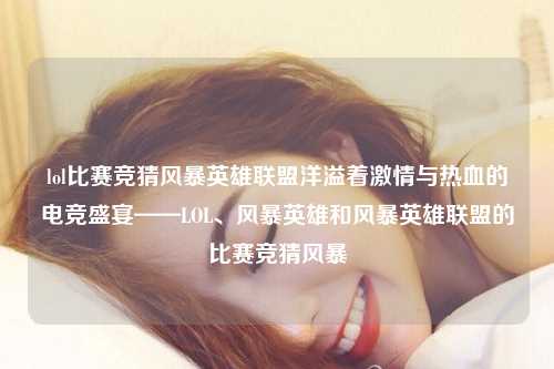 lol比赛竞猜风暴英雄联盟洋溢着激情与热血的电竞盛宴——LOL、风暴英雄和风暴英雄联盟的比赛竞猜风暴