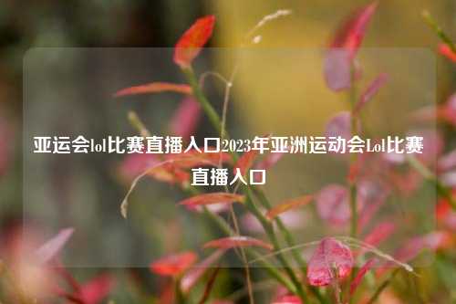 亚运会lol比赛直播入口2023年亚洲运动会Lol比赛直播入口