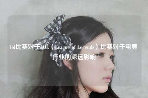 lol比赛对于LOL（League of Legends）比赛对于电竞行业的深远影响