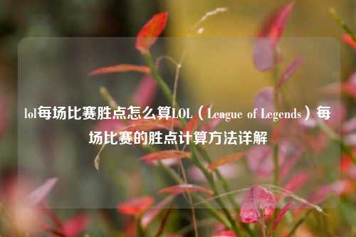 lol每场比赛胜点怎么算LOL（League of Legends）每场比赛的胜点计算方法详解