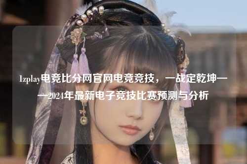 1zplay电竞比分网官网电竞竞技，一战定乾坤——2024年最新电子竞技比赛预测与分析