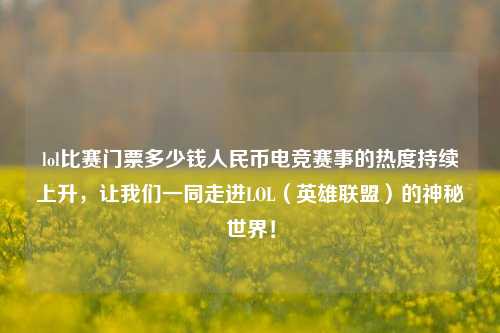 lol比赛门票多少钱人民币电竞赛事的热度持续上升，让我们一同走进LOL（英雄联盟）的神秘世界！