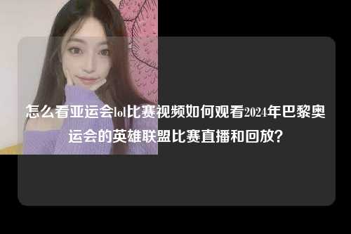 怎么看亚运会lol比赛视频如何观看2024年巴黎奥运会的英雄联盟比赛直播和回放？