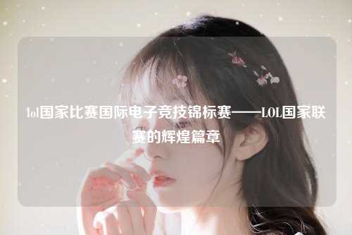 lol国家比赛国际电子竞技锦标赛——LOL国家联赛的辉煌篇章