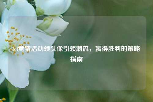 lol竞猜活动领头像引领潮流，赢得胜利的策略指南