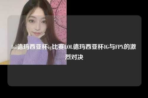 lol德玛西亚杯ig比赛LOL德玛西亚杯IG与FPX的激烈对决