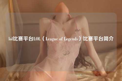 lol比赛平台LOL（League of Legends）比赛平台简介