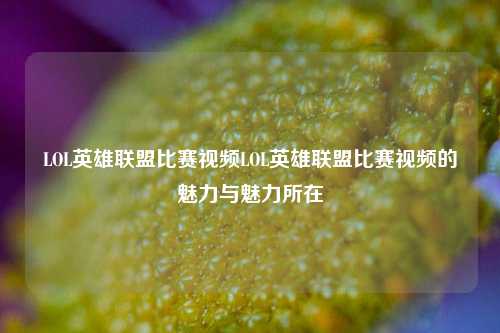 LOL英雄联盟比赛视频LOL英雄联盟比赛视频的魅力与魅力所在