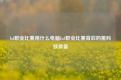 lol职业比赛用什么电脑Lol职业比赛背后的黑科技装备