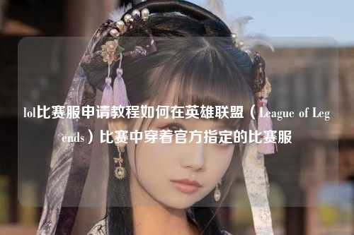 lol比赛服申请教程如何在英雄联盟（League of Legends）比赛中穿着官方指定的比赛服