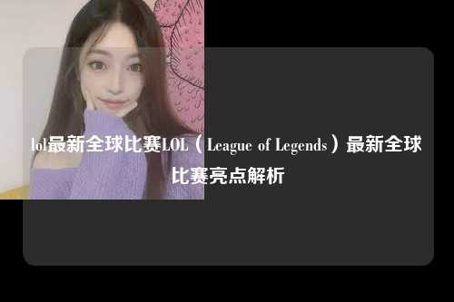 lol最新全球比赛LOL（League of Legends）最新全球比赛亮点解析