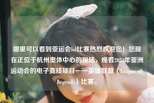 哪里可以看到亚运会lol比赛热烈欢迎您！您现在正位于杭州奥体中心的现场，观看2023年亚洲运动会的电子竞技项目——英雄联盟（League of Legends）比赛。