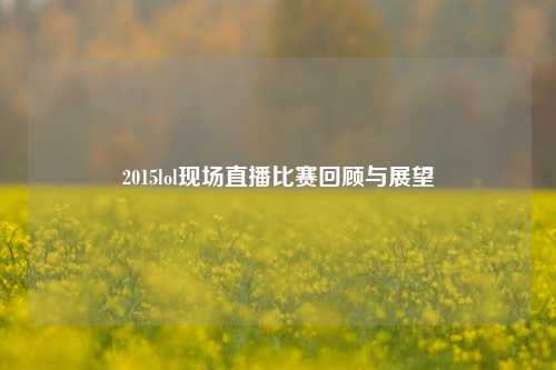 2015lol现场直播比赛回顾与展望