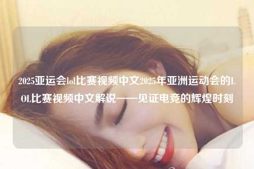 2025亚运会lol比赛视频中文2025年亚洲运动会的LOL比赛视频中文解说——见证电竞的辉煌时刻