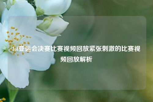 lol亚运会决赛比赛视频回放紧张刺激的比赛视频回放解析