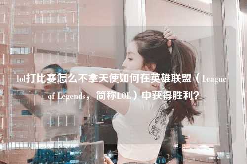 lol打比赛怎么不拿天使如何在英雄联盟（League of Legends，简称LOL）中获得胜利？