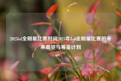 2025lol全明星比赛时间2025年Lol全明星比赛的未来展望与筹备计划