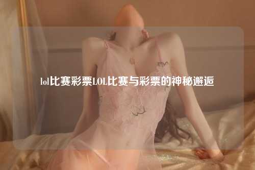 lol比赛彩票LOL比赛与彩票的神秘邂逅
