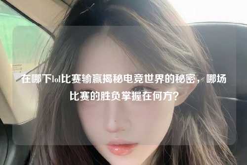 在哪下lol比赛输赢揭秘电竞世界的秘密，哪场比赛的胜负掌握在何方？