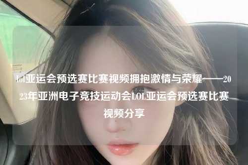 lol亚运会预选赛比赛视频拥抱激情与荣耀——2023年亚洲电子竞技运动会LOL亚运会预选赛比赛视频分享