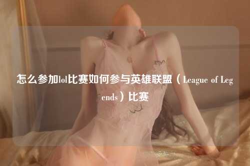怎么参加lol比赛如何参与英雄联盟（League of Legends）比赛