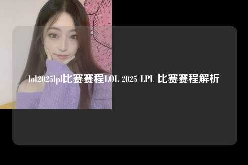 lol2025lpl比赛赛程LOL 2025 LPL 比赛赛程解析